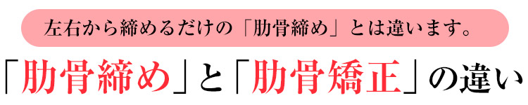 左右から締めるだけの「肋骨締め」とは違います。「肋骨締め」と「肋骨矯正」の違い